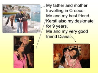 My father and mother
travelling in Creece.
Me and my best friend
Kersti also my deskmate
for 9 years.
Me and my very good
friend Diana.
 
