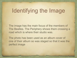 Identifying the Image 
The image has the main focus of the members of 
The Beatles. The Periphery shows them crossing a 
r...