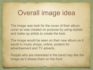 Overall image idea 
The image was took for the cover of their album 
cover so was created on purpose by using stylists 
an...