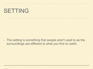 SETTING 
The setting is something that people aren't used to as the 
surroundings are different to what you find on earth. 
 