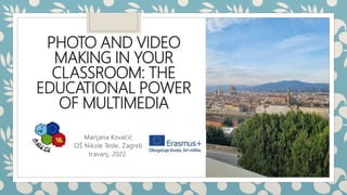 PHOTO AND VIDEO
MAKING IN YOUR
CLASSROOM: THE
EDUCATIONAL POWER
OF MULTIMEDIA
Marijana Kovačić
OŠ Nikole Tesle, Zagreb
travanj, 2022.
 