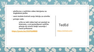 TedEd
◦ platforma s različitim video lekcijama na
engleskom jeziku
◦ sami možete kreirati svoju lekciju za učenike
◦ primj...