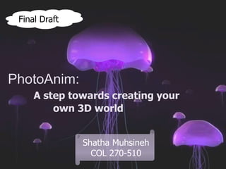 Final Draft




PhotoAnim:
     A step towards creating your
         own 3D world


               Shatha Muhsineh
                 COL 270-510
 