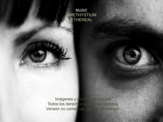 MUSIC
          AMETHYSTIUM
           ETHEREAL




     Imágenes y música de internet
 Todos los derechos son de sus autores
Versión no comercial. Uso en Slideshare
 