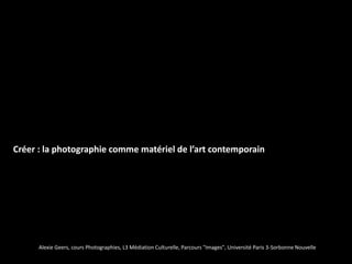 Créer : la photographie comme matériel de l’art contemporain




      Alexie Geers, cours Photographies, L3 Médiation Culturelle, Parcours "Images", Université Paris 3-Sorbonne Nouvelle
 