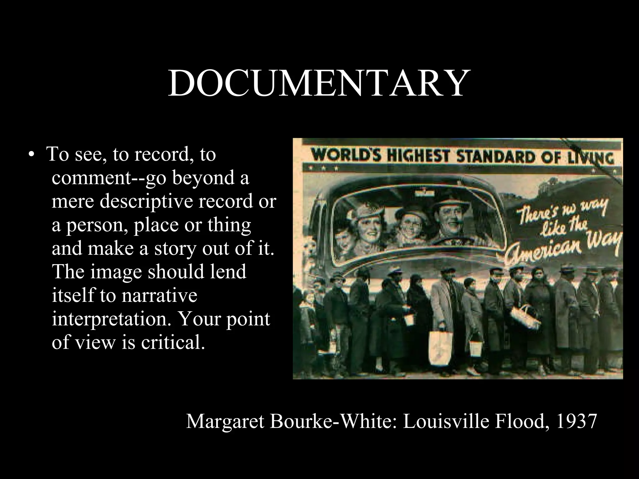 DOCUMENTARY •  To see, to record, to comment--go beyond a mere descriptive record or a person, place or thing and make a story out of it.  The image should lend itself to narrative interpretation. Your point of view is critical. Margaret Bourke-White: Louisville Flood, 1937 