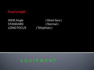 E Q U I P M E N T
Focal Length
WIDE Angle ( Short lens )
STANDARD ( Normal )
LONG FOCUS (Telephoto )
 