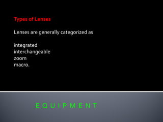 E Q U I P M E N T
Types of Lenses
Lenses are generally categorized as
integrated
interchangeable
zoom
macro.
 