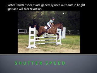 S H U T T E R S P E E D
Faster Shutter speeds are generally used outdoors in bright
light and will freeze action
 