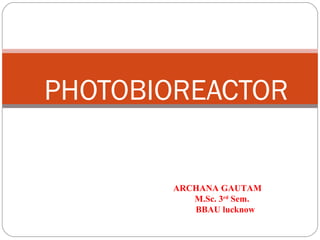 PHOTOBIOREACTOR
ARCHANA GAUTAM
M.Sc. 3rd
Sem.
BBAU lucknow
 