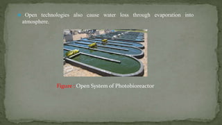  Open technologies also cause water loss through evaporation into
atmosphere.
Figure : Open System of Photobioreactor
 