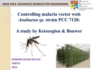 KKKB 5933: ADVANCED BIOREACTOR ENGINEERING
BERNARD CHUNG KEN VUI
A98753
KB/4
Controlling malaria vector with
Anabaena sp. strain PCC 7120:
A study by Ketseoglou & Bouwer
 