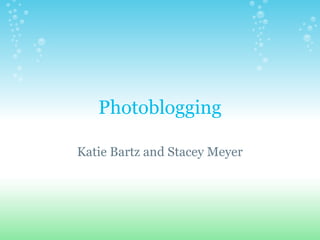 Photoblogging
Katie Bartz and Stacey Meyer
 