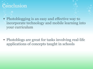 Conclusion
? Photoblogging is an easy and effective way to
incorporate technology and mobile learning into
your curriculum
? Photoblogs are great for tasks involving real-life
applications of concepts taught in schools
 