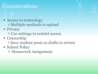 Considerations
? Access to technology
o Multiple methods to upload
? Privacy
o Use settings to restrict access
? Censorship
o Save student posts as drafts to review
? School Policy
o Homework Assignment
 