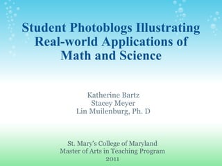 Student Photoblogs Illustrating Real-world Applications of Math and Science Katherine Bartz Stacey Meyer Lin Muilenburg, Ph. D St. Mary's College of Maryland Master of Arts in Teaching Program 2011 