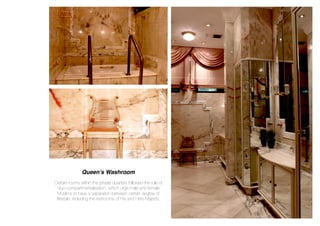 Queen’s Washroom
Certain rooms within the private quarters followed the rule of
‘duo-compartmentalisation’, which urge male and female
Muslims to have a separation between certain degree of
lifestyle, including the restrooms of His and Hers Majesty.
 