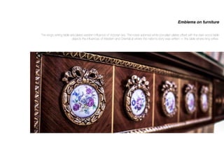 The king’s writing table articulates western inﬂuence of Victorian era. The roses adorned white porcelain plates offset with the dark wood table
depicts the inﬂuences of Western and Oriental at where the nation’s story was written — the table where king writes.
Emblems on furniture
 