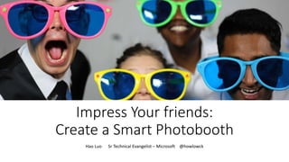 Impress Your friends:
Create a Smart Photobooth
Hao Luo Sr Technical Evangelist – Microsoft @howlowck
 