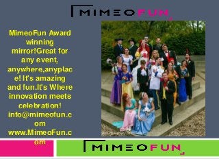 MimeoFun Award
winning
mirror!Great for
any event,
anywhere,anyplac
e! It's amazing
and fun.It's Where
innovation meets
celebration!
info@mimeofun.c
om
www.MimeoFun.c
om
 