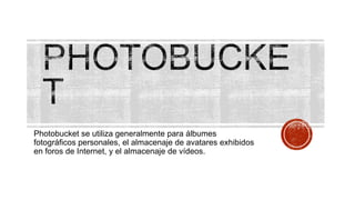 Photobucket se utiliza generalmente para álbumes
fotográficos personales, el almacenaje de avatares exhibidos
en foros de Internet, y el almacenaje de vídeos.
 