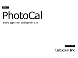 Version 1.4




PhotoCal
iPhone application development plan




                                             2011-10-18 Tue



                                      CultStory Inc.
 