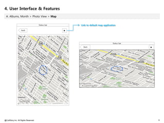 4. User Interface & Features
 A. Albums, Month > Photo View > Map


                                       Status bar       Link to default map application

                    back                            ▶




                                                                                    Status bar

                                                          Back                                   ▶




@CultStory Inc. All Rights Reserved.                                                                 9
 