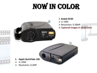 Now in Color
                         2. Kodak DC40
                          In 1995
                          Resolution: 0.38MP
                         




1. Apple QuickTake 100
 In 1994
 Resolution: 0.3MP
 