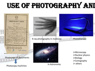 Use of photography and



                         X-ray photography in medicine   Phototherapy




                                                         Microscopy
                                                         Nuclear physics
Photocopy of documents                                   Biology
                                                         Cartography
                                        In Astronomy      others
 Photocopy machines
 