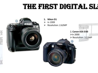 The First Digital SLR
     1. Nikon D1
      In 1999
      Resolution: 2.62MP

                            2. Canon EOS D30
                            In 2000
                             Resolution: 3.11MP
 