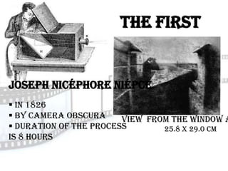 The First
                        Photo

Joseph Nicéphore Niépce
 In 1826
 By camera obscura     View from the Window a
 Duration of the process       25.8 x 29.0 cm
is 8 hours
 
