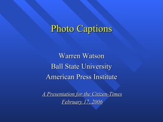 Photo Captions

    Warren Watson
  Ball State University
 American Press Institute

A Presentation for the Citizen-Times
        February 17, 2006
 