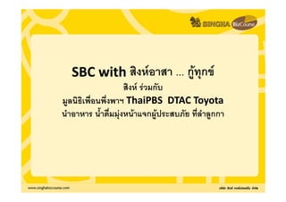 SBC with สิงหอาสา ... กูทุกข
                             ู
                     สิงห รวมกับ
มูลนธิเพื่อนพึ่งพาฯ ThaiPBS DTAC Toyota
มลนิธเพอนพงพาฯ
   นธเพอนพงพาฯ
      เพื
นําอาหาร น้ําดื่มมุงหนาแจกผูประสบภัย ที่ลําลูกกา
 