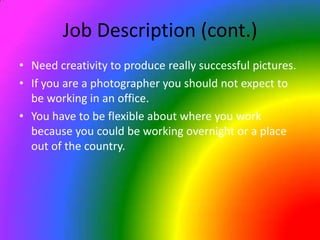 Job Description (cont.)Need creativity to produce really successful pictures.If you are a photographer you should not expect to be working in an office.You have to be flexible about where you work because you could be working overnight or a place out of the country.