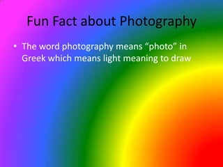 Fun Fact about PhotographyThe word photography means “photo” in Greek which means light meaning to draw
