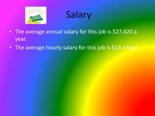  Salary The average annual salary for this job is $27,420 a year.The average hourly salary for this job is $13 a hour.