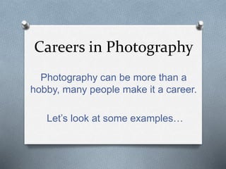 Careers in Photography
Photography can be more than a
hobby, many people make it a career.
Let’s look at some examples…
 