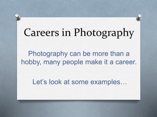 Careers in Photography
Photography can be more than a
hobby, many people make it a career.
Let’s look at some examples…
 