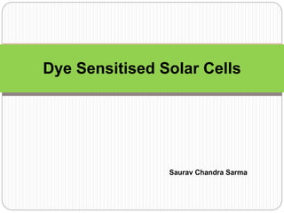 Dye Sensitised Solar Cells
Saurav Chandra Sarma
 