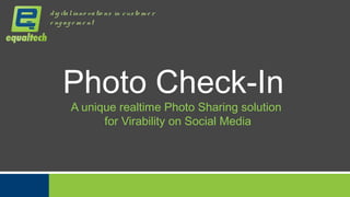 d ig ita l inno va tio ns in c us to m e r
e ng a g e m e nt




     Photo Check-In
        A unique realtime Photo Sharing solution
              for Virability on Social Media




                                             © equaltech pvt ltd confidential
 