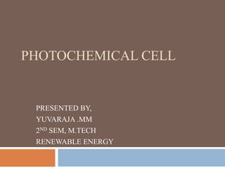 PHOTOCHEMICAL CELL
PRESENTED BY,
YUVARAJA .MM
2ND SEM, M.TECH
RENEWABLE ENERGY
 