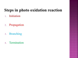 Steps in photo oxidation reaction
1. Initiation
2. Propagation
3. Branching
4. Termination
 
