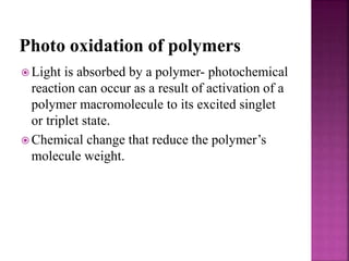 Photo oxidation of polymers
 Light is absorbed by a polymer- photochemical
reaction can occur as a result of activation of a
polymer macromolecule to its excited singlet
or triplet state.
 Chemical change that reduce the polymer’s
molecule weight.
 