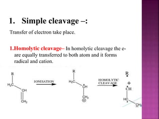 1. Simple cleavage –:
Transfer of electron take place.
1.Homolytic cleavage– In homolytic cleavage the e-
are equally transferred to both atom and it forms
radical and cation.
 