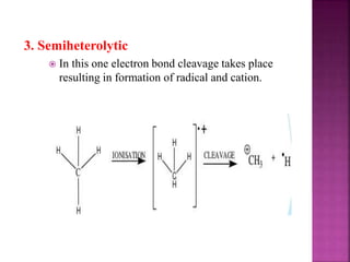 3. Semiheterolytic
 In this one electron bond cleavage takes place
resulting in formation of radical and cation.
 