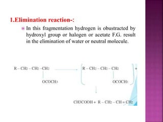 1.Elimination reaction-:
 In this fragmentation hydrogen is obustracted by
hydroxyl group or halogen or acetate F.G. result
in the elimination of water or neutral molecule.
 