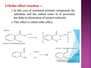 2.Ortho effect reaction -:
 In this case of sustituted aromatic compounds the
substitute and the carbon come in to proximity
has help in elimination of neutral molecule.
 This effect is called ortho effect.
 