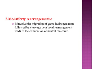 3.Mc-lafferty rearrangement-:
 It involve the migration of gama hydrogen atom
followed by cleavage beta bond rearrangement
leads to the elimination of neutral molecule.
 