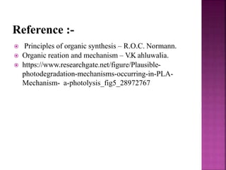 Reference :-
 Principles of organic synthesis – R.O.C. Normann.
 Organic reation and mechanism – V.K ahluwalia.
 https://www.researchgate.net/figure/Plausible-
photodegradation-mechanisms-occurring-in-PLA-
Mechanism- a-photolysis_fig5_28972767
 