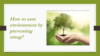 How to save
environment by
preventing
smog?
 